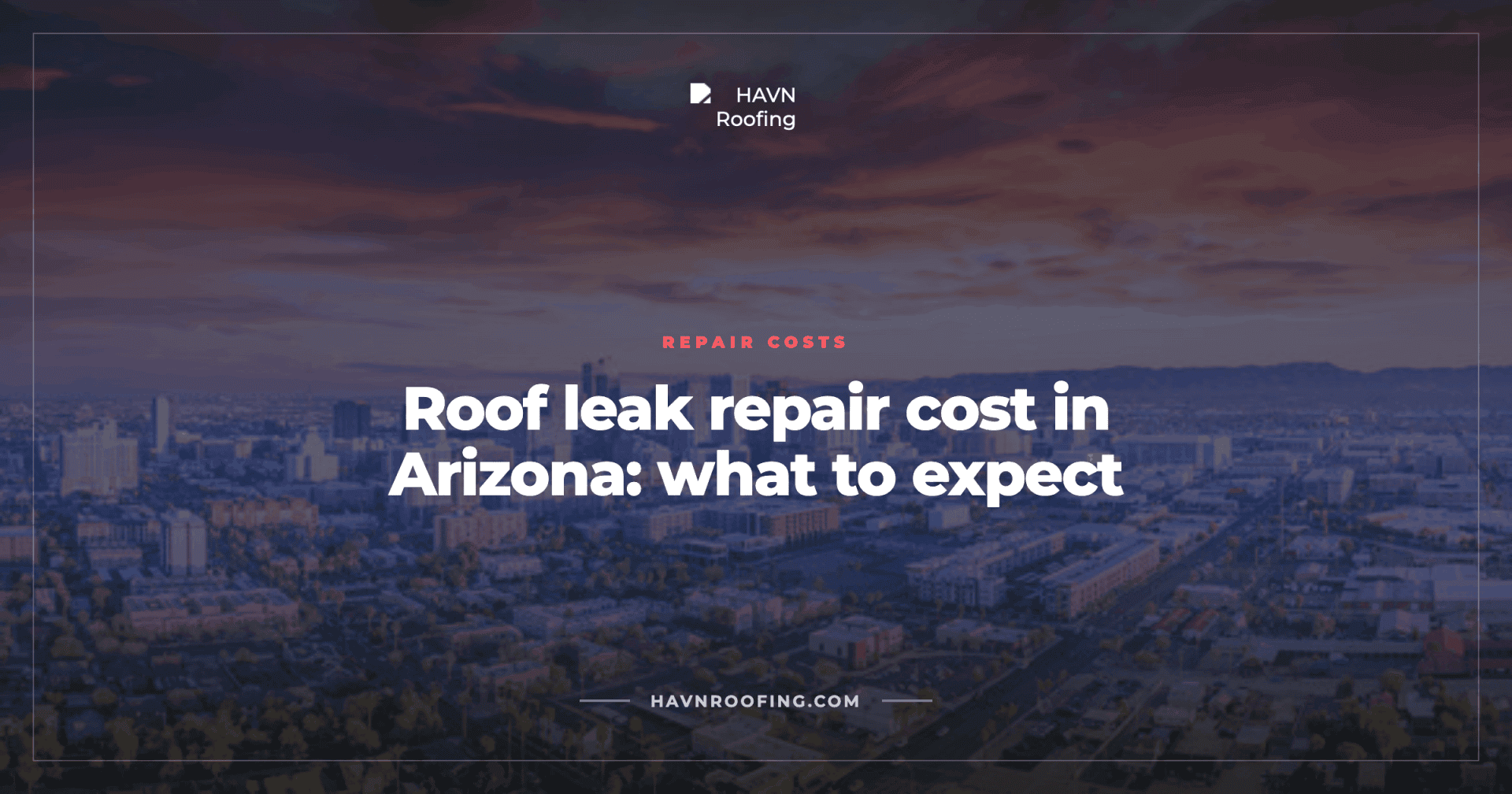 Roof Leak Repair Cost in Arizona: What to Expect 2 HAVN Cover Roof Leak Repair Cost Selection 1
